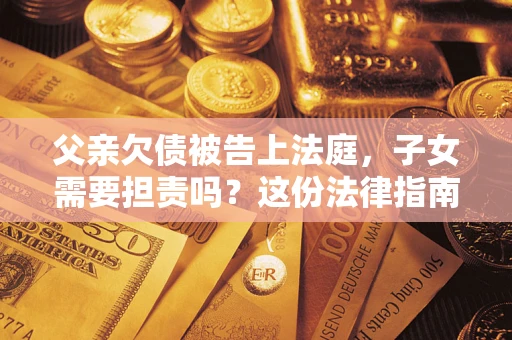济南父亲欠债被告上法庭，子女需要担责吗？这份法律指南必须看完