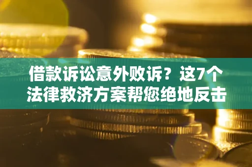 济南借款诉讼意外败诉？这7个法律救济方案帮您绝地反击！
