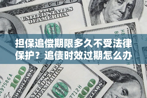 济南担保追偿期限多久不受法律保护？追债时效过期怎么办？