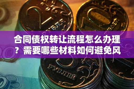 济南合同债权转让流程怎么办理？需要哪些材料如何避免风险？