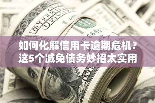 济南如何化解信用卡逾期危机？这5个减免债务妙招太实用