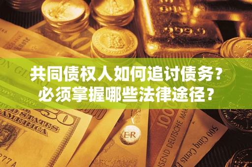 济南共同债权人如何追讨债务？必须掌握哪些法律途径？