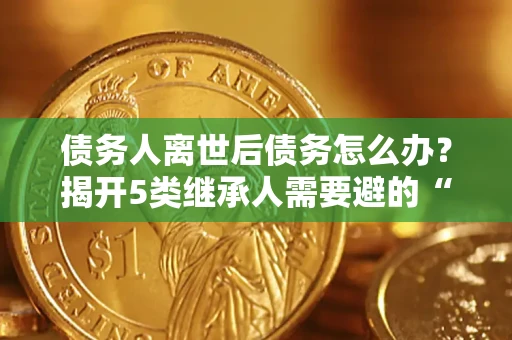济南债务人离世后债务怎么办？揭开5类继承人需要避的“坑”