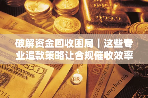 济南破解资金回收困局｜这些专业追款策略让合规催收效率翻倍