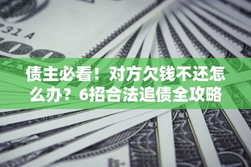 济南债主必看！对方欠钱不还怎么办？6招合法追债全攻略