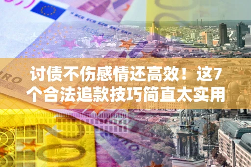 济南讨债不伤感情还高效！这7个合法追款技巧简直太实用