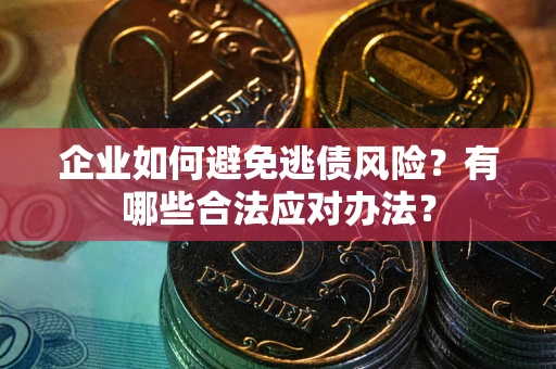 济南企业如何避免逃债风险？有哪些合法应对办法？
