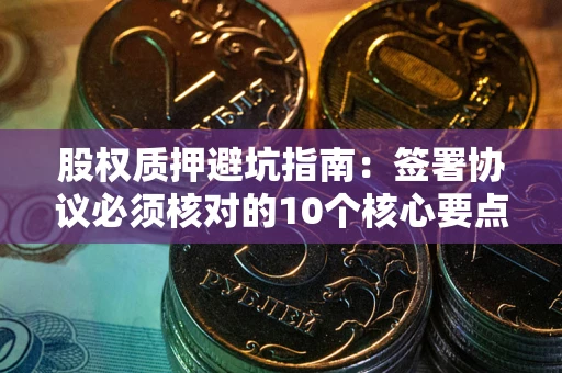 济南股权质押避坑指南：签署协议必须核对的10个核心要点