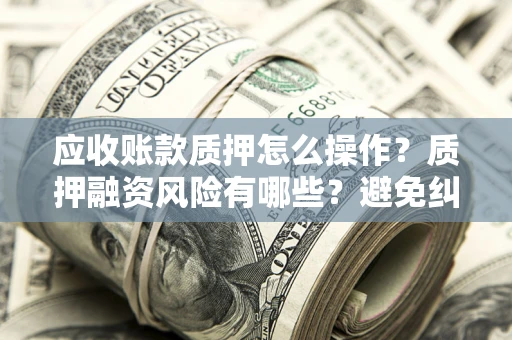 济南应收账款质押怎么操作？质押融资风险有哪些？避免纠纷高效融资技巧