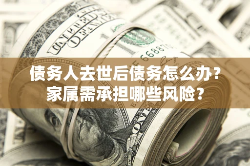 济南债务人去世后债务怎么办？家属需承担哪些风险？