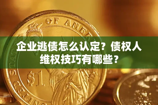 济南企业逃债怎么认定？债权人维权技巧有哪些？