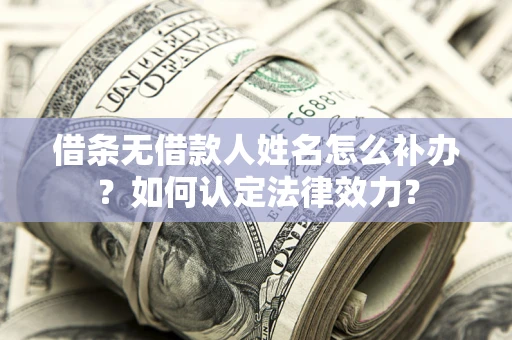 济南借条无借款人姓名怎么补办？如何认定法律效力？