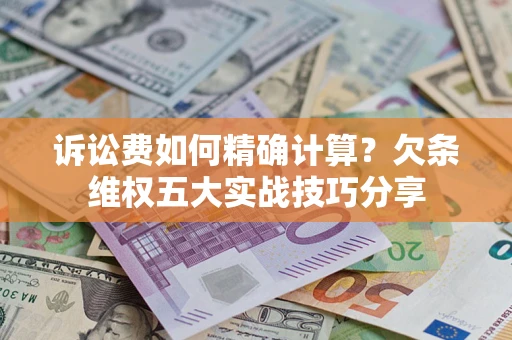 济南诉讼费如何精确计算？欠条维权五大实战技巧分享