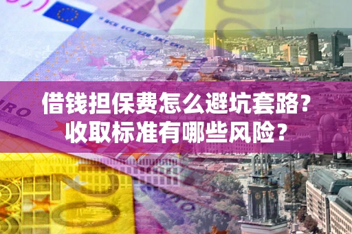 济南借钱担保费怎么避坑套路？收取标准有哪些风险？
