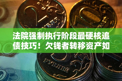 济南法院强制执行阶段最硬核追债技巧！欠钱者转移资产如何破解？