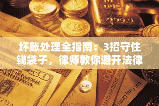 济南坏账处理全指南：3招守住钱袋子，律师教你避开法律雷区