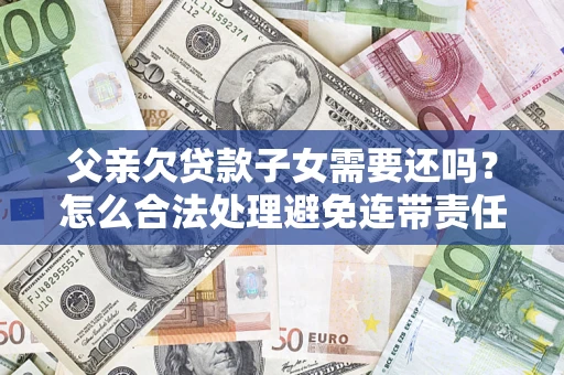 济南父亲欠贷款子女需要还吗？怎么合法处理避免连带责任？