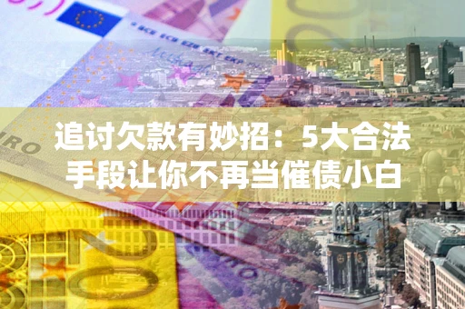 济南追讨欠款有妙招：5大合法手段让你不再当催债小白