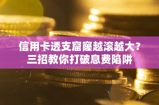 济南信用卡透支窟窿越滚越大？三招教你打破息费陷阱