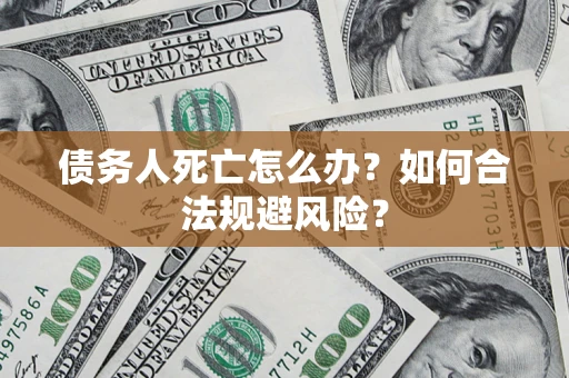 济南债务人死亡怎么办？如何合法规避风险？