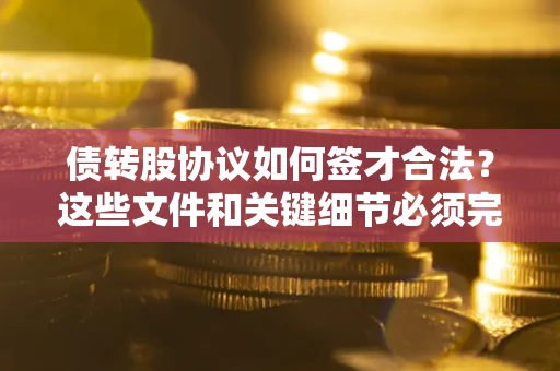 济南债转股协议如何签才合法？这些文件和关键细节必须完整