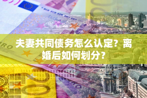 济南夫妻共同债务怎么认定？离婚后如何划分？