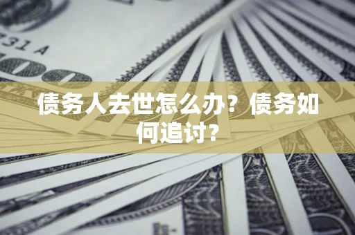 济南债务人去世怎么办？债务如何追讨？