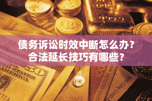 济南债务诉讼时效中断怎么办？合法延长技巧有哪些？