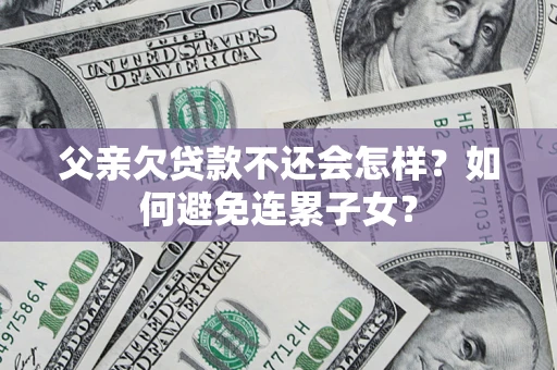 济南父亲欠贷款不还会怎样？如何避免连累子女？