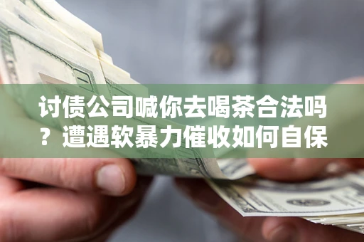 济南讨债公司喊你去喝茶合法吗？遭遇软暴力催收如何自保？