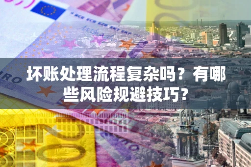 济南坏账处理流程复杂吗？有哪些风险规避技巧？