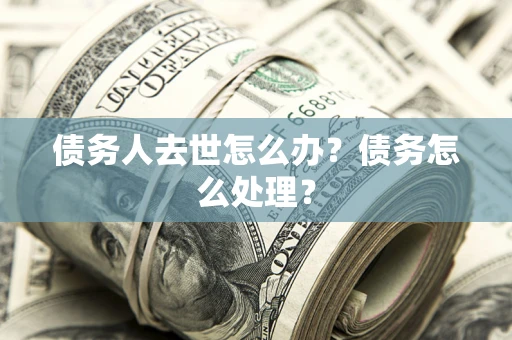 济南债务人去世怎么办？债务怎么处理？