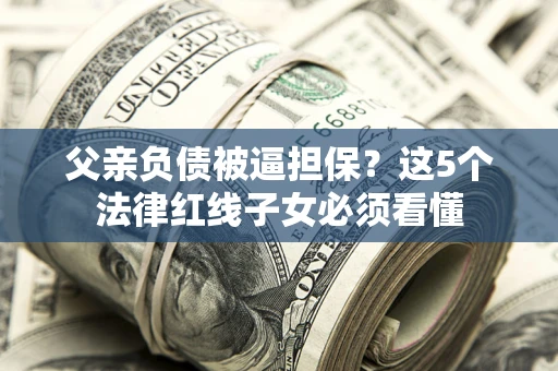 济南父亲负债被逼担保？这5个法律红线子女必须看懂