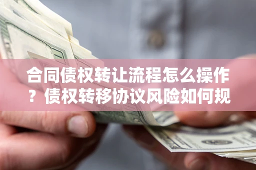 济南合同债权转让流程怎么操作？债权转移协议风险如何规避？