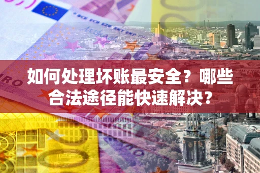 济南如何处理坏账最安全？哪些合法途径能快速解决？