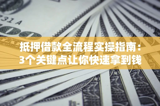 济南抵押借款全流程实操指南：3个关键点让你快速拿到钱