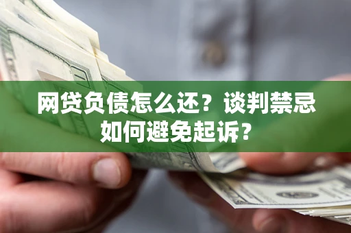 济南网贷负债怎么还？谈判禁忌如何避免起诉？