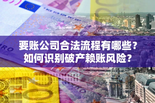 济南要账公司合法流程有哪些？如何识别破产赖账风险？