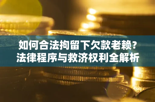 济南如何合法拘留下欠款老赖？法律程序与救济权利全解析
