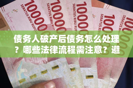 济南债务人破产后债务怎么处理？哪些法律流程需注意？避免踩坑指南