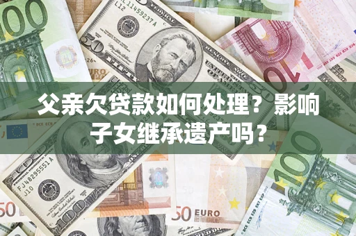 济南父亲欠贷款如何处理?影响子女继承遗产吗? 济南父亲欠贷款如何处理?影响子女继承遗产吗?