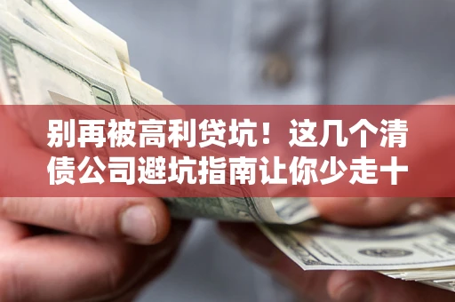 济南别再被高利贷坑！这几个清债公司避坑指南让你少走十年弯路