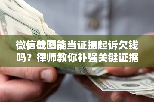 济南微信截图能当证据起诉欠钱吗？律师教你补强关键证据