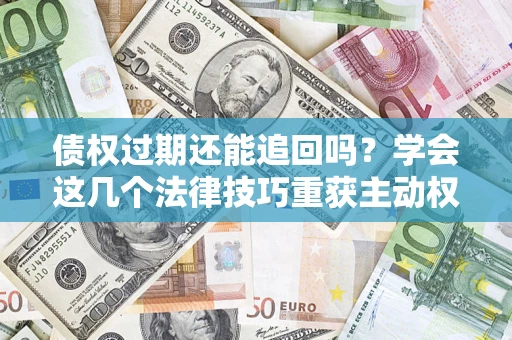 济南债权过期还能追回吗？学会这几个法律技巧重获主动权