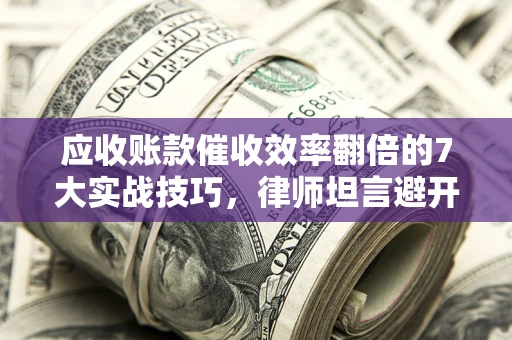 济南应收账款催收效率翻倍的7大实战技巧，律师坦言避开这些法律雷区最关键