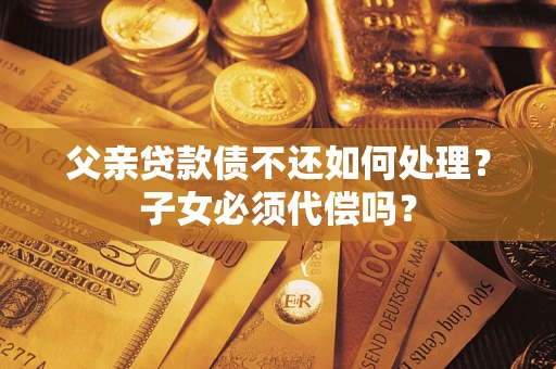 济南父亲贷款债不还如何处理？子女必须代偿吗？
