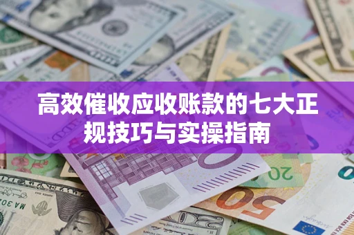 济南高效催收应收账款的七大正规技巧与实操指南