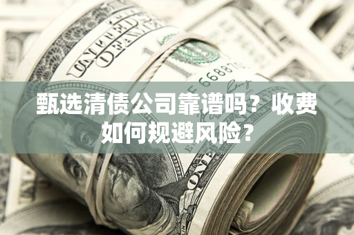 济南甄选清债公司靠谱吗？收费如何规避风险？