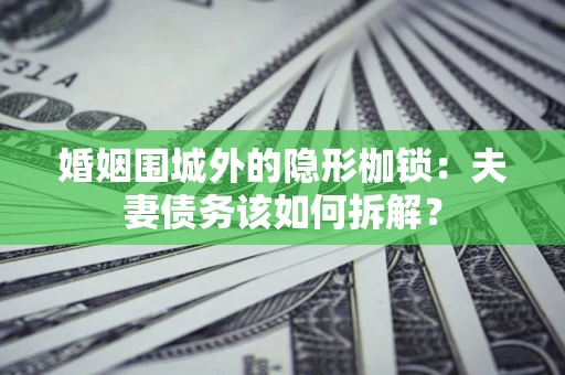 济南婚姻围城外的隐形枷锁：夫妻债务该如何拆解？