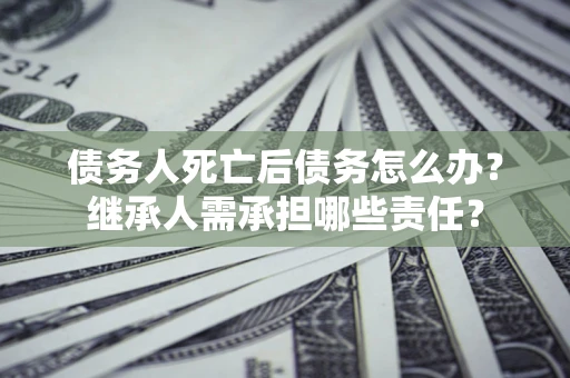 济南债务人死亡后债务怎么办？继承人需承担哪些责任？